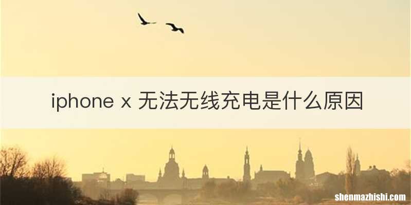 iphone x 无法无线充电是什么原因