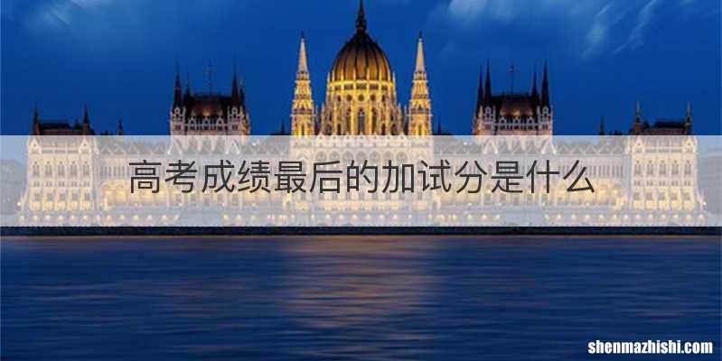 高考成绩最后的加试分是什么