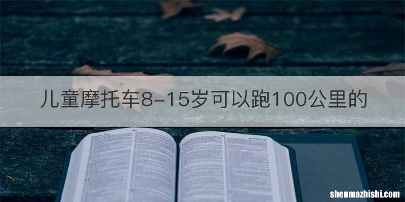 儿童摩托车8-15岁可以跑100公里的