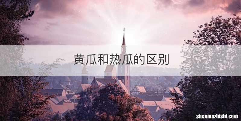 黄瓜和热瓜的区别