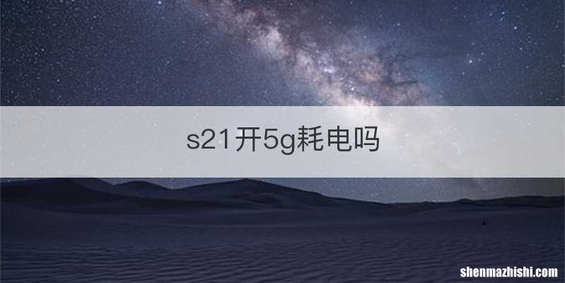 s21开5g耗电吗