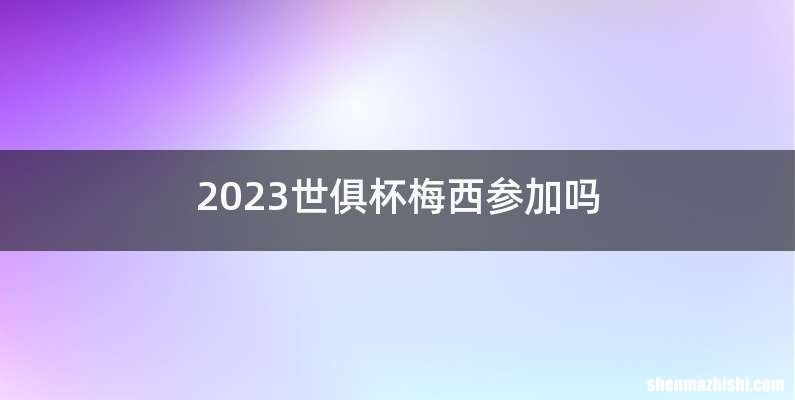 2023世俱杯梅西参加吗