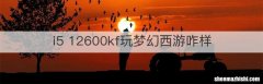 i5 12600kf玩梦幻西游咋样