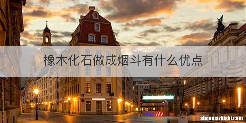 橡木化石做成烟斗有什么优点
