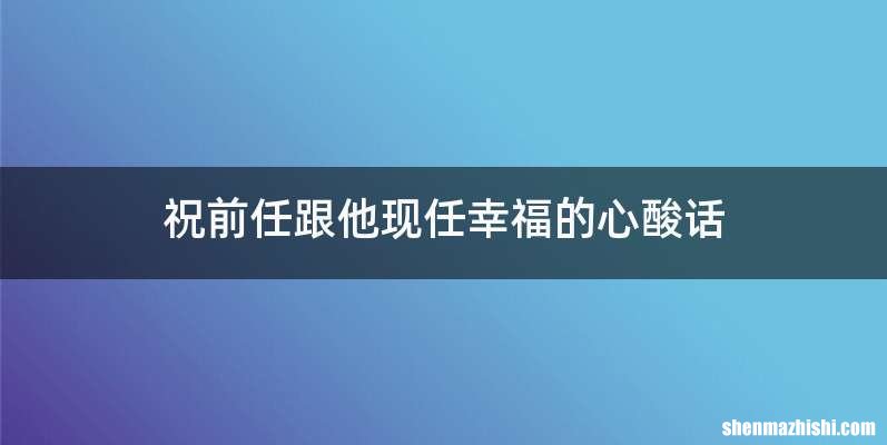 祝前任跟他现任幸福的心酸话
