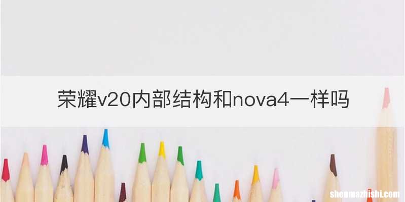 荣耀v20内部结构和nova4一样吗