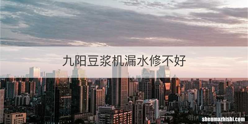 九阳豆浆机漏水修不好