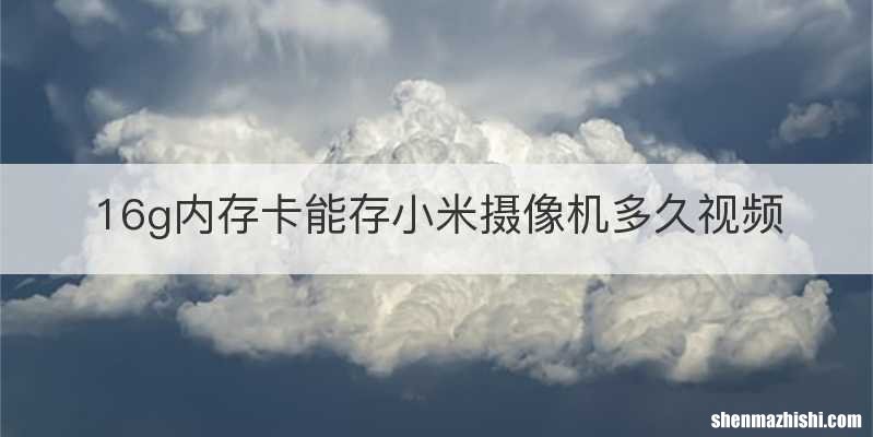 16g内存卡能存小米摄像机多久视频