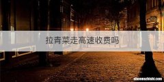 拉青菜走高速收费吗