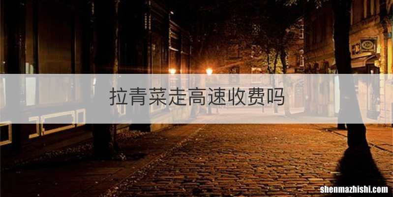 拉青菜走高速收费吗