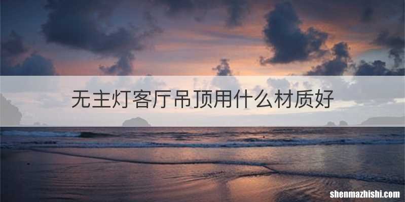 无主灯客厅吊顶用什么材质好