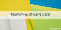 荆州到苏州的高铁能带白酒吗