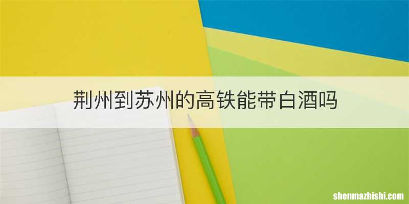 荆州到苏州的高铁能带白酒吗