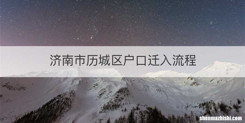 济南市历城区户口迁入流程