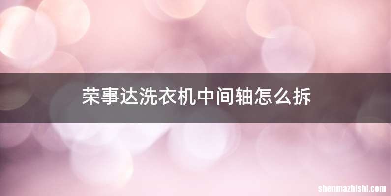 荣事达洗衣机中间轴怎么拆