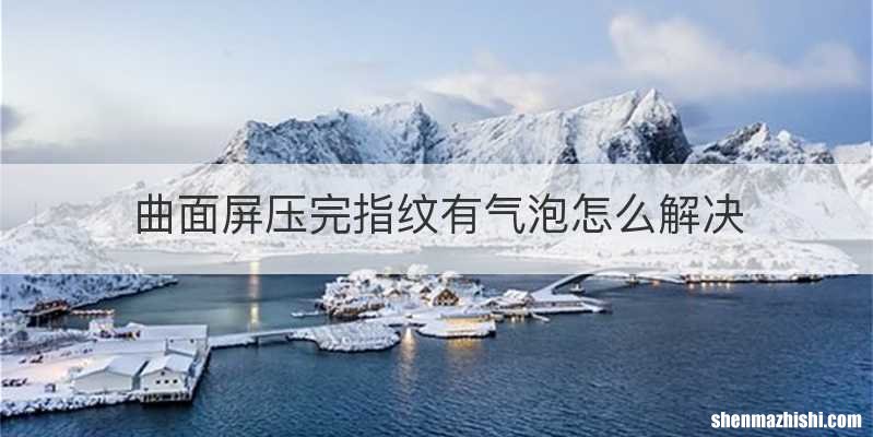 曲面屏压完指纹有气泡怎么解决