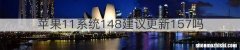 苹果11系统148建议更新157吗