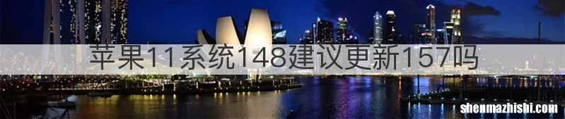 苹果11系统148建议更新157吗
