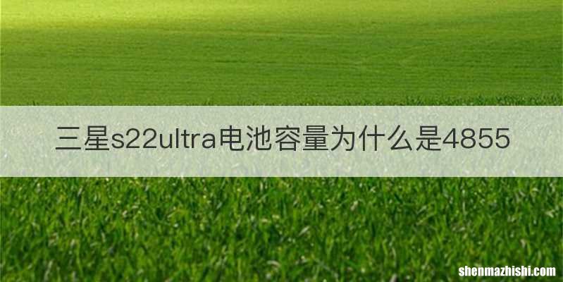 三星s22ultra电池容量为什么是4855