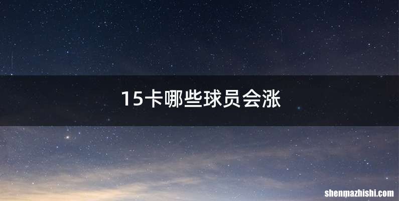 15卡哪些球员会涨