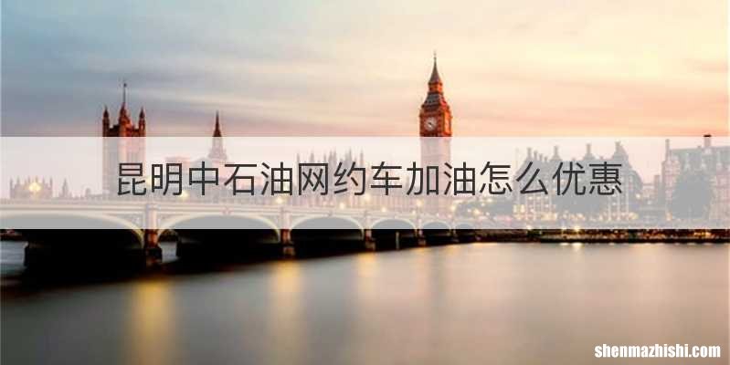 昆明中石油网约车加油怎么优惠
