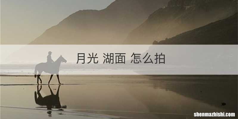 月光 湖面 怎么拍