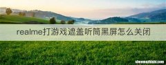 realme打游戏遮盖听筒黑屏怎么关闭