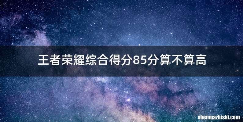 王者荣耀综合得分85分算不算高