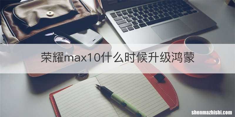 荣耀max10什么时候升级鸿蒙