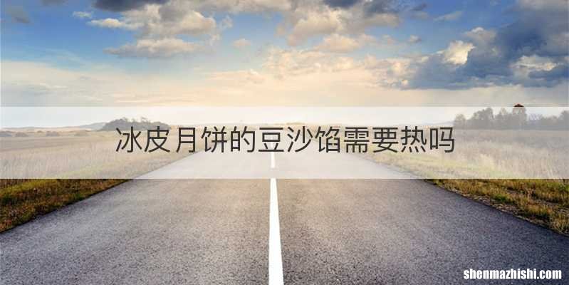 冰皮月饼的豆沙馅需要热吗
