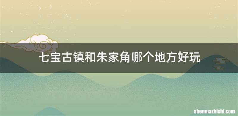 七宝古镇和朱家角哪个地方好玩