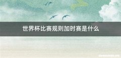 世界杯比赛规则加时赛是什么
