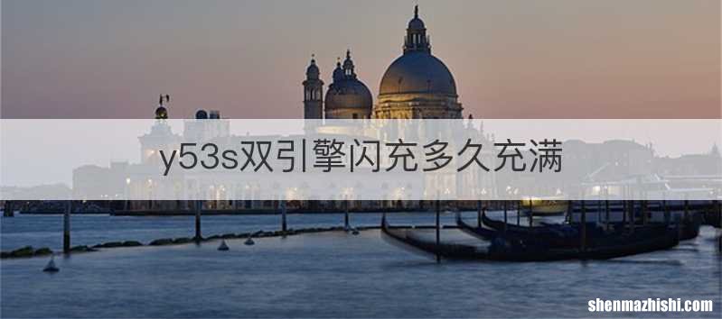 y53s双引擎闪充多久充满