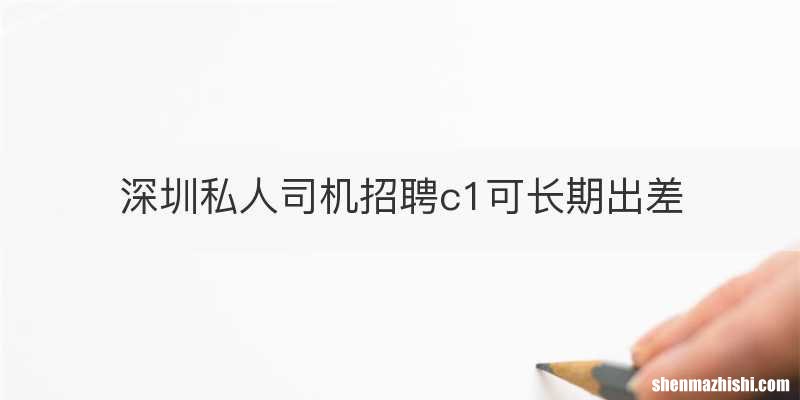 深圳私人司机招聘c1可长期出差