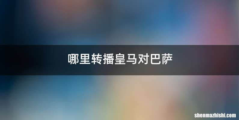 哪里转播皇马对巴萨