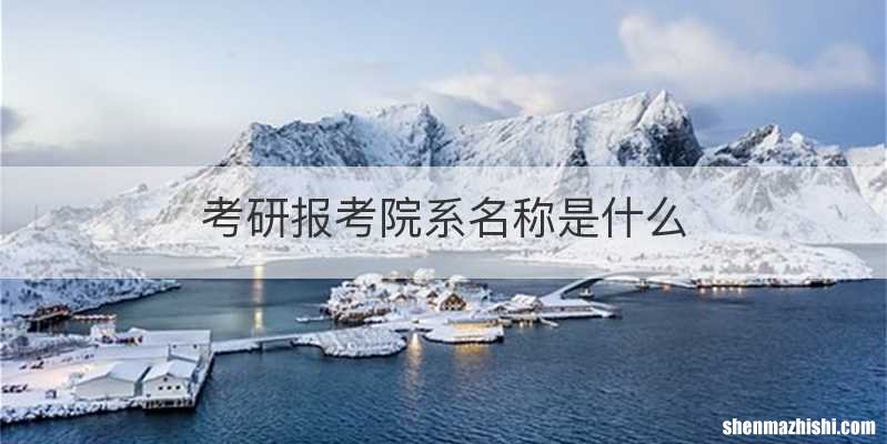 考研报考院系名称是什么