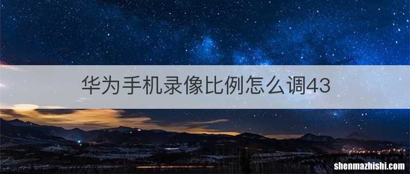 华为手机录像比例怎么调43