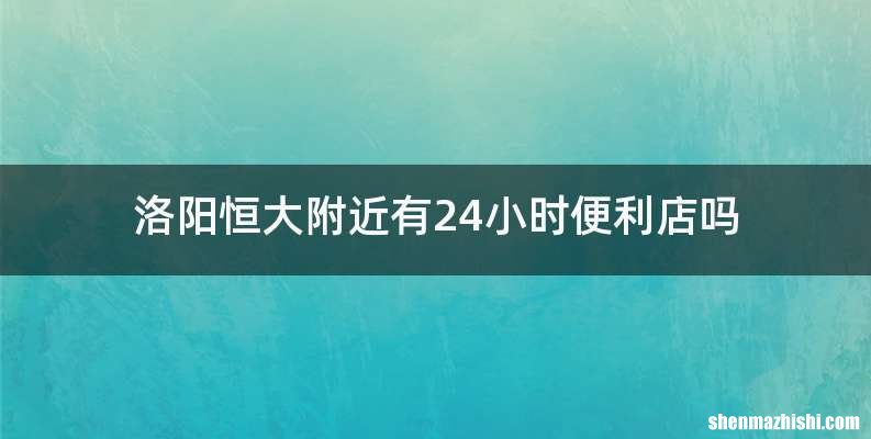 洛阳恒大附近有24小时便利店吗