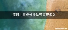 深圳儿童成长补贴预审要多久