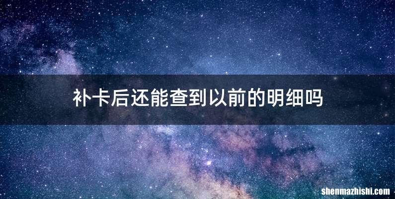 补卡后还能查到以前的明细吗