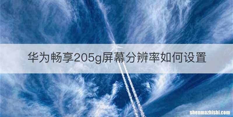 华为畅享205g屏幕分辨率如何设置