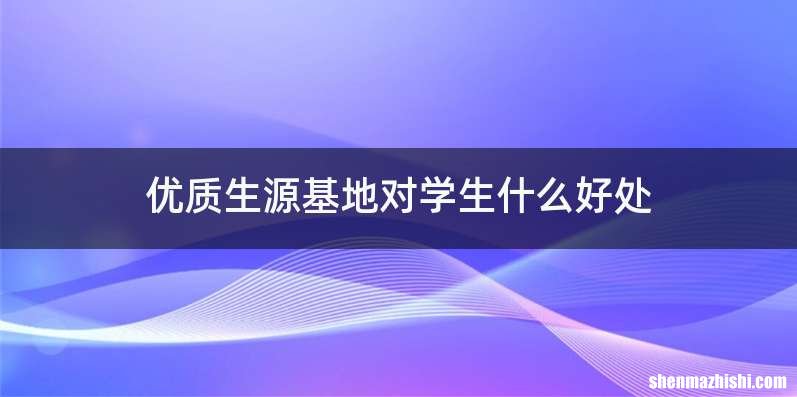 优质生源基地对学生什么好处