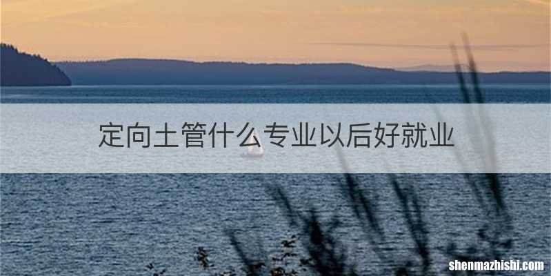 定向土管什么专业以后好就业