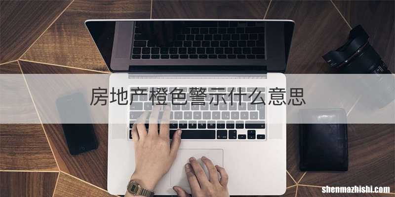 房地产橙色警示什么意思