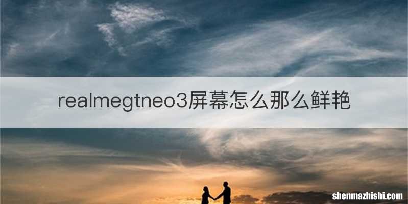 realmegtneo3屏幕怎么那么鲜艳