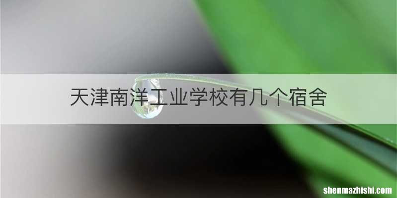 天津南洋工业学校有几个宿舍