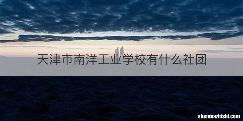天津市南洋工业学校有什么社团