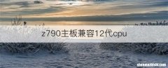 z790主板兼容12代cpu