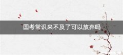 国考常识来不及了可以放弃吗