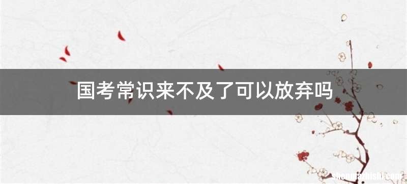 国考常识来不及了可以放弃吗